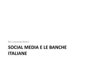 Rel. Leonardo Bellini

SOCIAL MEDIA E LE BANCHE
ITALIANE
 