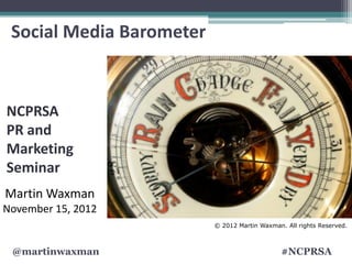 Social Media Barometer



NCPRSA
PR and
Marketing
Seminar
Martin Waxman
November 15, 2012
                          © 2012 Martin Waxman. All rights Reserved.



 @martinwaxman                                 #NCPRSA
 