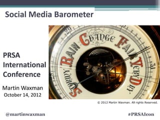 Social Media Barometer



PRSA
International
Conference
Martin Waxman
October 14, 2012
                         © 2012 Martin Waxman. All rights Reserved.



 @martinwaxman                                #PRSAIcon
 
