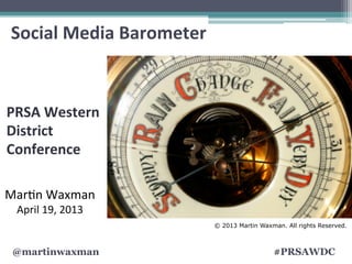 @martinwaxman #PRSAWDC
Social	
  Media	
  Barometer	
  
	
  
Mar$n	
  Waxman	
  
April	
  19,	
  2013	
  
© 2013 Martin Waxman. All rights Reserved.
PRSA	
  Western	
  
District	
  
Conference	
  
 