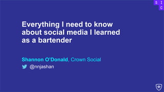 Everything I need to know
about social media I learned
as a bartender
Shannon O’Donald, Crown Social
@nnjashan
 