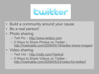 Build a community around your cause Be a real person! Photo sharing Twit Pic –  http://www.twitpic.com 5 Ways to Share Photos on Twitter -  http://mashable.com/2009/05/19/twitter-share-images / Video sharing Twit Vid –  http://vidly.com/?twitvid   5 Ways to Share Videos on Twitter -  http://mashable.com/2009/05/23/video-for-twitter /   