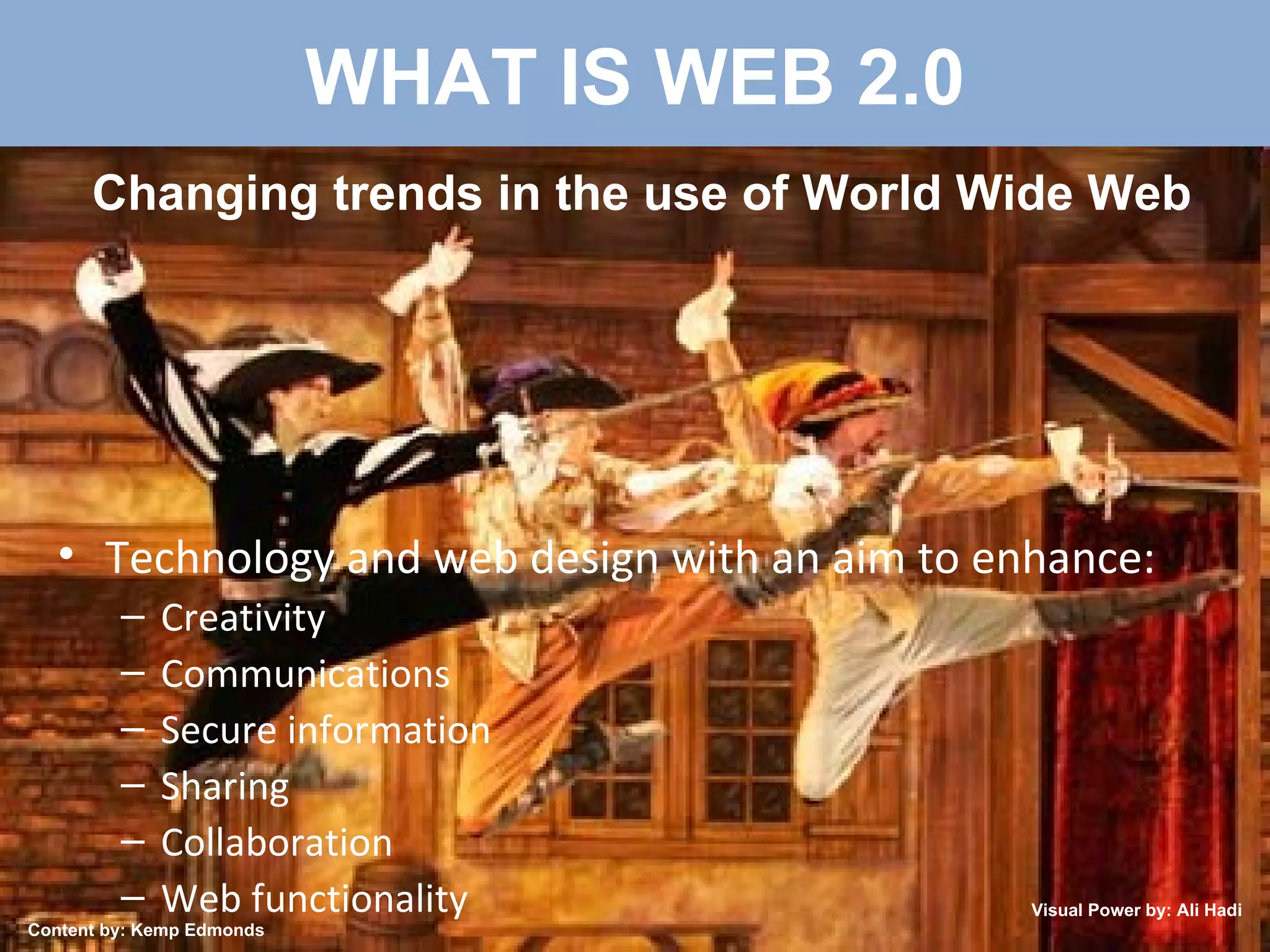 WHAT IS WEB 2.0 Technology and web design with an aim to enhance: Creativity Communications Secure information Sharing Collaboration  Web functionality Changing trends in the use of World Wide Web Content by: Kemp Edmonds Visual Power by: Ali Hadi 