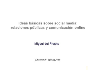 Ideas básicas sobre social media:
relaciones públicas y comunicación online



            Miguel del Fresno
 