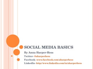 SOCIAL MEDIA BASICS By Anna Harper-Hess  Twitter-  @aharperhess Facebook-  www.facebook.com/aharperhess LinkedIn-  http://www.linkedin.com/in/aharperhess 