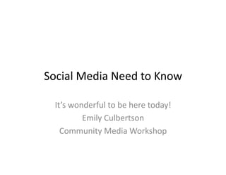 Social	
  Media	
  Need	
  to	
  Know	
  
It’s	
  wonderful	
  to	
  be	
  here	
  today!	
  
Emily	
  Culbertson	
  
Community	
  Media	
  Workshop	
  
 