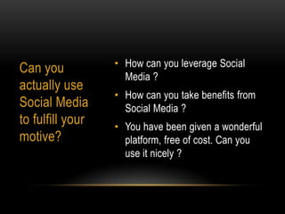 • How can you leverage Social
Can you
                    Media ?
actually use
                  • How can you take benefits from
Social Media        Social Media ?
to fulfill your   • You have been given a wonderful
motive?             platform, free of cost. Can you
                    use it nicely ?
 