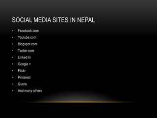 SOCIAL MEDIA SITES IN NEPAL
•   Facebook.com
•   Youtube.com
•   Blogspot.com
•   Twitter.com
•   Linked In
•   Google +
•   Flickr
•   Pinterest
•   Quora
•   And many others
 