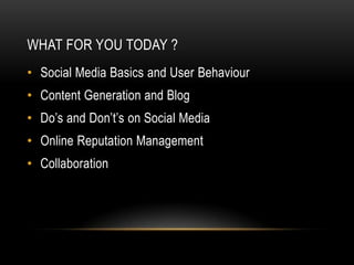 WHAT FOR YOU TODAY ?
• Social Media Basics and User Behaviour
• Content Generation and Blog
• Do’s and Don’t’s on Social Media
• Online Reputation Management
• Collaboration
 