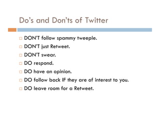 Learn the Lingo Tweeple : People using Twitter Twittering : The act of using Twitter Tweet : A message or status update Tweetup : A gathering of Tweeple offline FF:  Follow Friend or Follow Friday (used in tweets as #FF) You telling your followers to follow someone else. It’s an endorsement.  Via:  Used to site sources. Used as “via @username”, “via Company/Name” or “via website URL” Visit: http://business.twitter.com/twitter101 