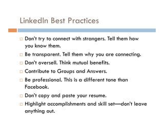 Your LinkedIn Profile Highlight skills and accomplishments. Do not repost resume. Include professional photo – no beers or sunglasses. Stay current. Complete your profile using good keywords. Use apps to connect to other social media profiles like Twitter, blog and SlideShare. 