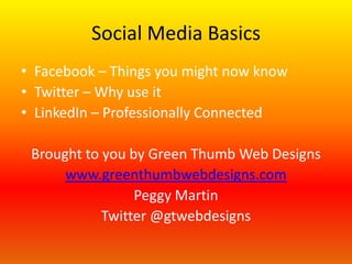 Social Media Basics
• Facebook – Things you might now know
• Twitter – Why use it
• LinkedIn – Professionally Connected

Brought to you by Green Thumb Web Designs
www.greenthumbwebdesigns.com
Peggy Martin
Twitter @gtwebdesigns

 