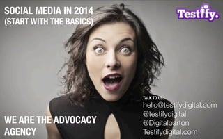 WE ARE THE ADVOCACY 
AGENCY 
TALK TO US: 
hello@testifydigital.com 
@testifydigital 
@Digitalbarton 
Testifydigital.com 
SOCIAL MEDIA IN 2014 
(START WITH THE BASICS) 
 