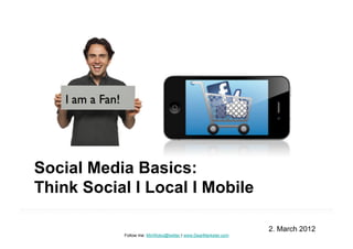 Social Media Basics:
Think Social I Local I Mobile

                                                                2. March 2012
           Follow me: MiriWobo@twitter I www.DearMarketer.com
 