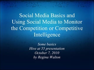 Social Media Basics and
Using Social Media to Monitor
the Competition or Competitive
          Intelligence
            Some basics
       Hive at 55 presentation
          October 7, 2010
         by Regina Walton
 
