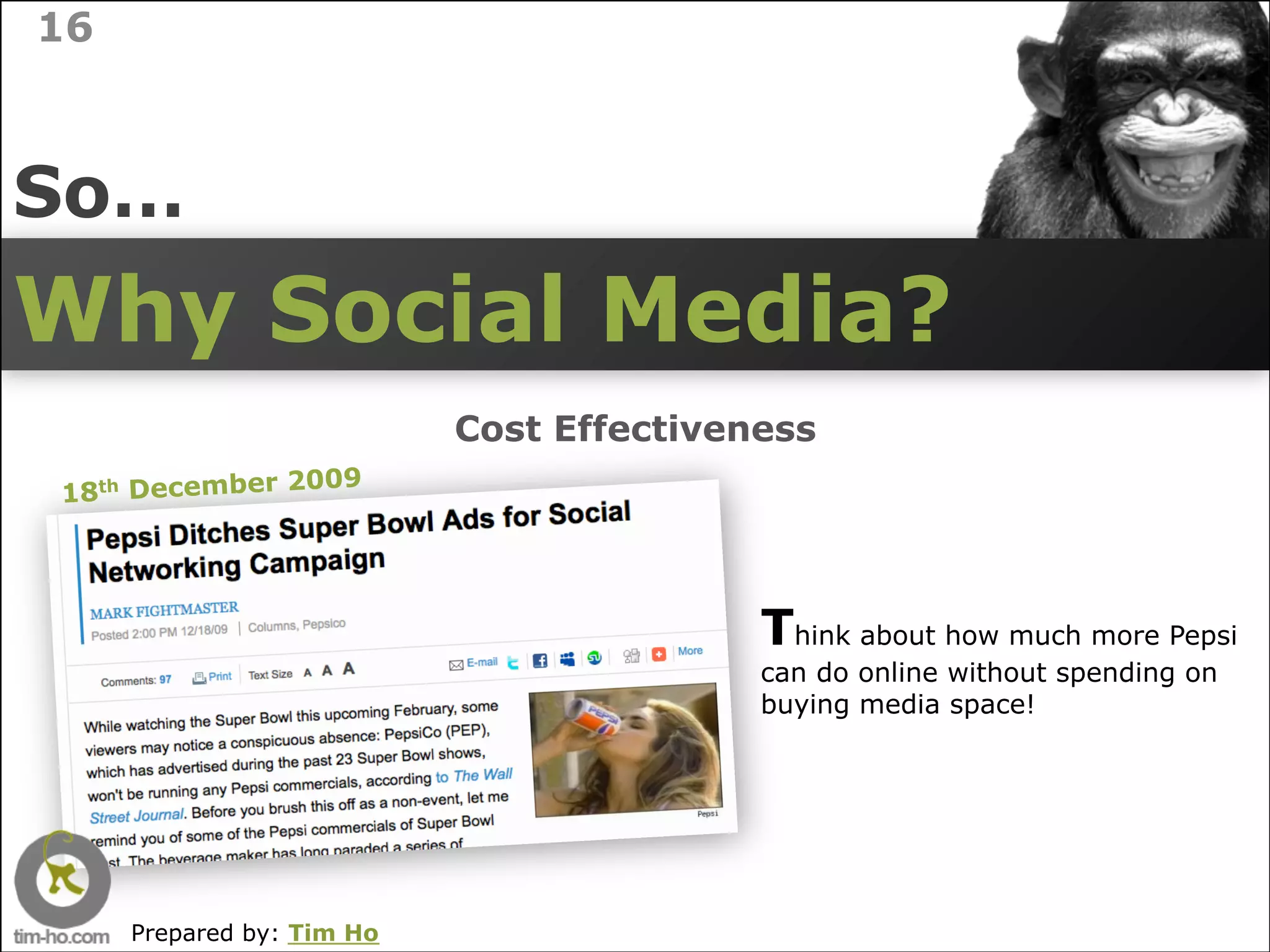16



So…
Why Social Media?
                           Cost Effectiveness
                09
18th December 20




                                          Think about how much more Pepsi
                                          can do online without spending on
                                          buying media space!




     Prepared by: Tim Ho
 
