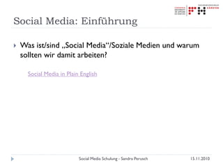 Social Media: Einführung
 Was ist/sind „Social Media“/Soziale Medien und warum
sollten wir damit arbeiten?
Social Media in Plain English
15.11.2010Social Media Schulung - Sandra Perusch
 