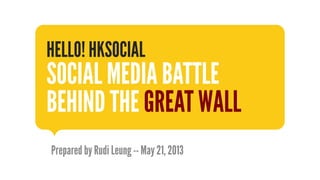 Prepared by Rudi Leung -- May 21, 2013
HELLO! HKSOCIAL
SOCIAL MEDIA BATTLE
BEHIND THE GREAT WALL
 