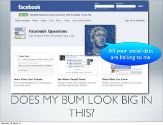 All your social data
                        All your social graph
                               are belong to me
                         are belong to me




          DOES MY BUM LOOK BIG IN
                   THIS?
Saturday, 10 March 12
 