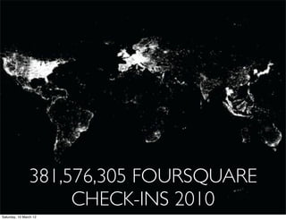 381,576,305 FOURSQUARE
                     CHECK-INS 2010
Saturday, 10 March 12
 
