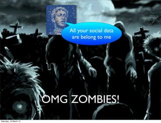 All your social data
                             are belong to me




                        OMG ZOMBIES!
Saturday, 10 March 12
 