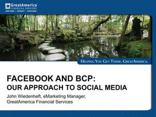 FACEBOOK AND BCP:
OUR APPROACH TO SOCIAL MEDIA
John Wiedenheft, eMarketing Manager,
GreatAmerica Financial Services
 