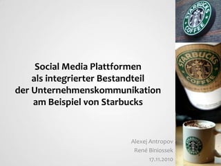 Social Media Plattformen
als integrierter Bestandteil
der Unternehmenskommunikation
am Beispiel von Starbucks

Alexej Antropov
René Biniossek
17.11.2010

1

 
