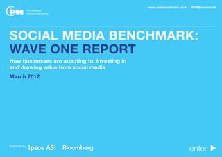 www.smbenchmark.com | #SMBenchmark




                                          SOCIAL MEDIA BENCHMARK
  SOCIAL MEDIA BENCHMARK:
  WAVE ONE REPORT
  How businesses are adapting to, investing in
  and drawing value from social media
  March 2012




BACK TO CONTENTS                                                       enter
 