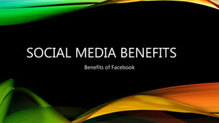 SOCIAL MEDIA BENEFITS
Benefits of Facebook
 