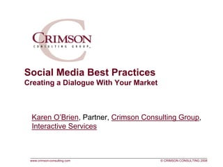 Social Media Best Practices
Creating a Dialogue With Your Market



  Karen O’Brien, Partner, Crimson Consulting Group,
  Interactive Services



 www.crimson-consulting.com            © CRIMSON CONSULTING 2008
 