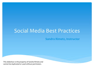Social Media Best Practices
Sandra Rimetz, Instructor
This slideshow is the property of Sandra Rimetz and
cannot be duplicated or used without permission.
 