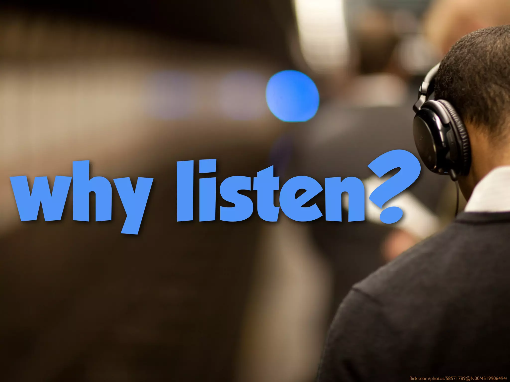 why listen?
flickr.com/photos/58571789@N00/4519906494/