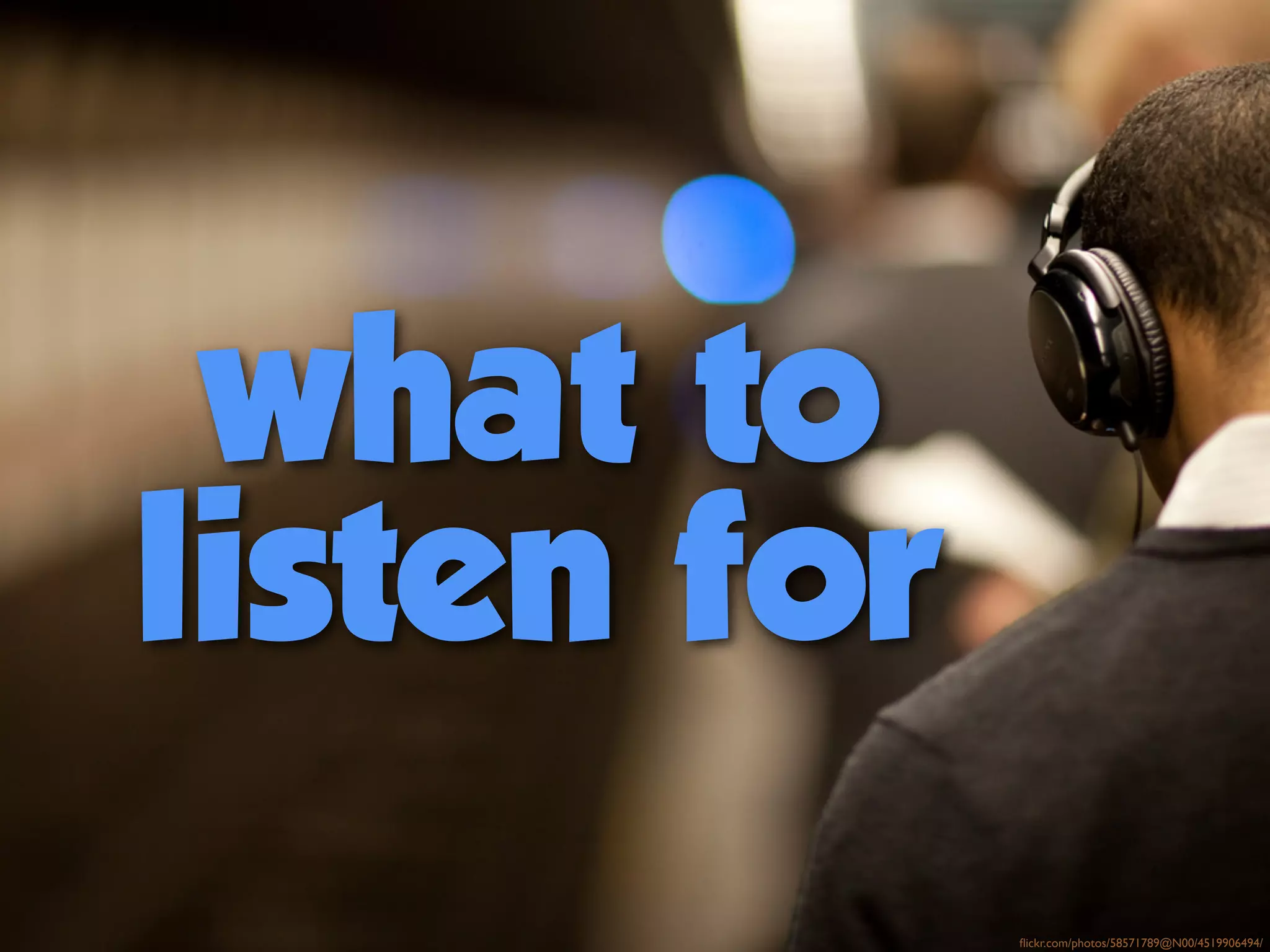 what to
listen for
flickr.com/photos/58571789@N00/4519906494/