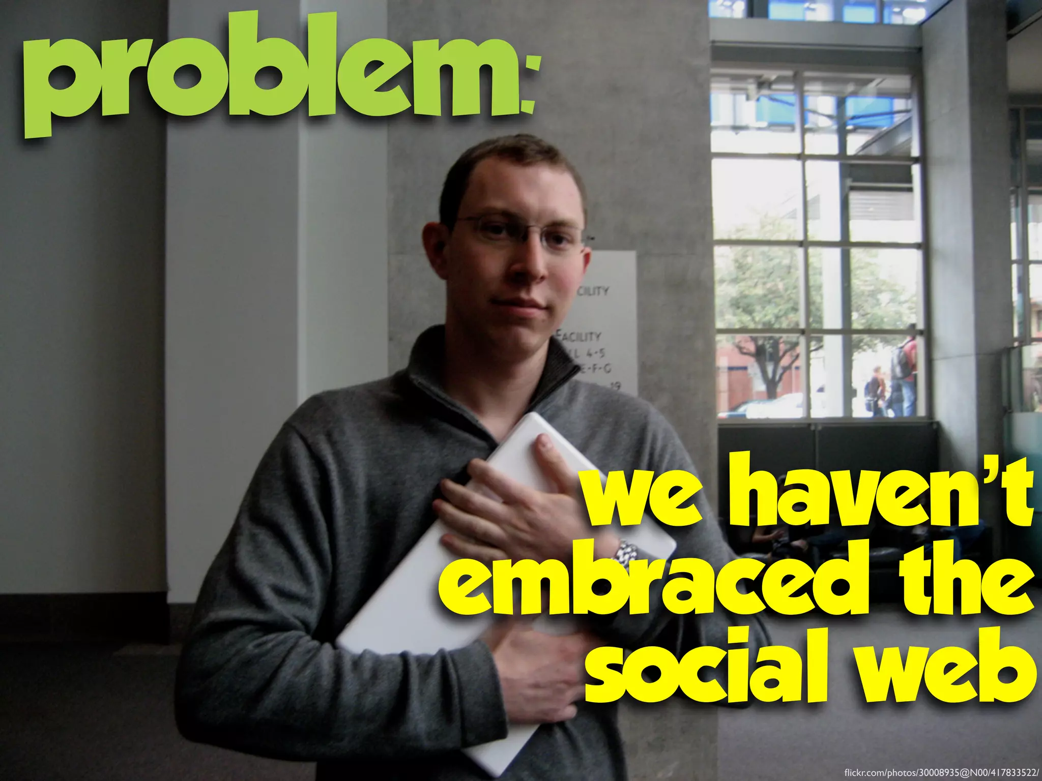 flickr.com/photos/30008935@N00/417833522/
problem:
we haven’t
embraced the
social web