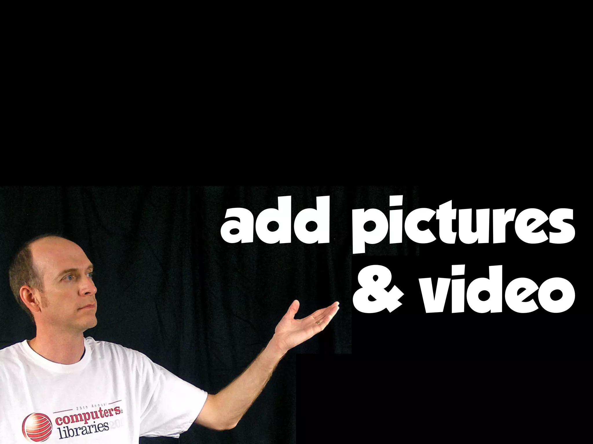add pictures
& video