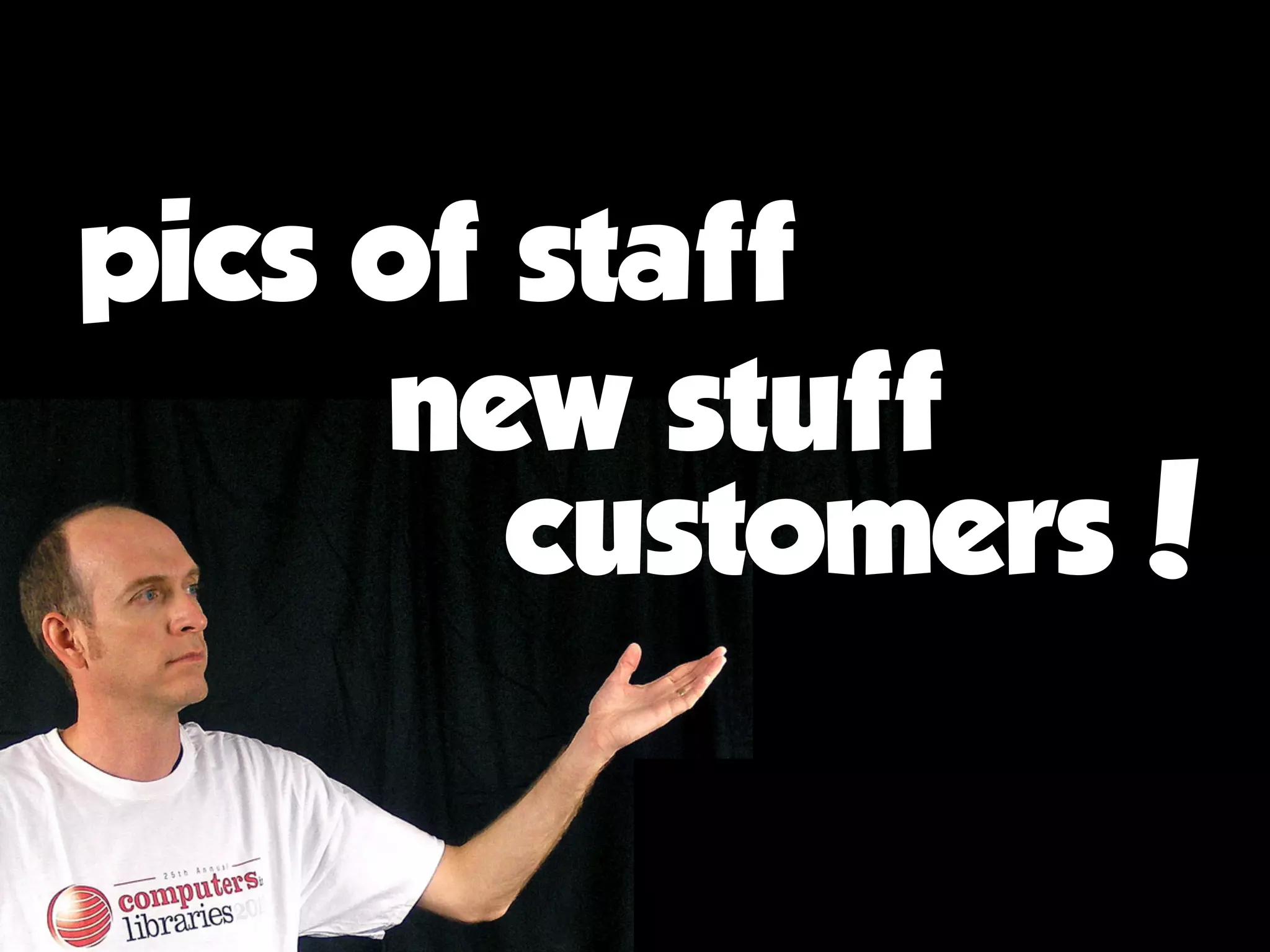 pics of staff
new stuff
customers!