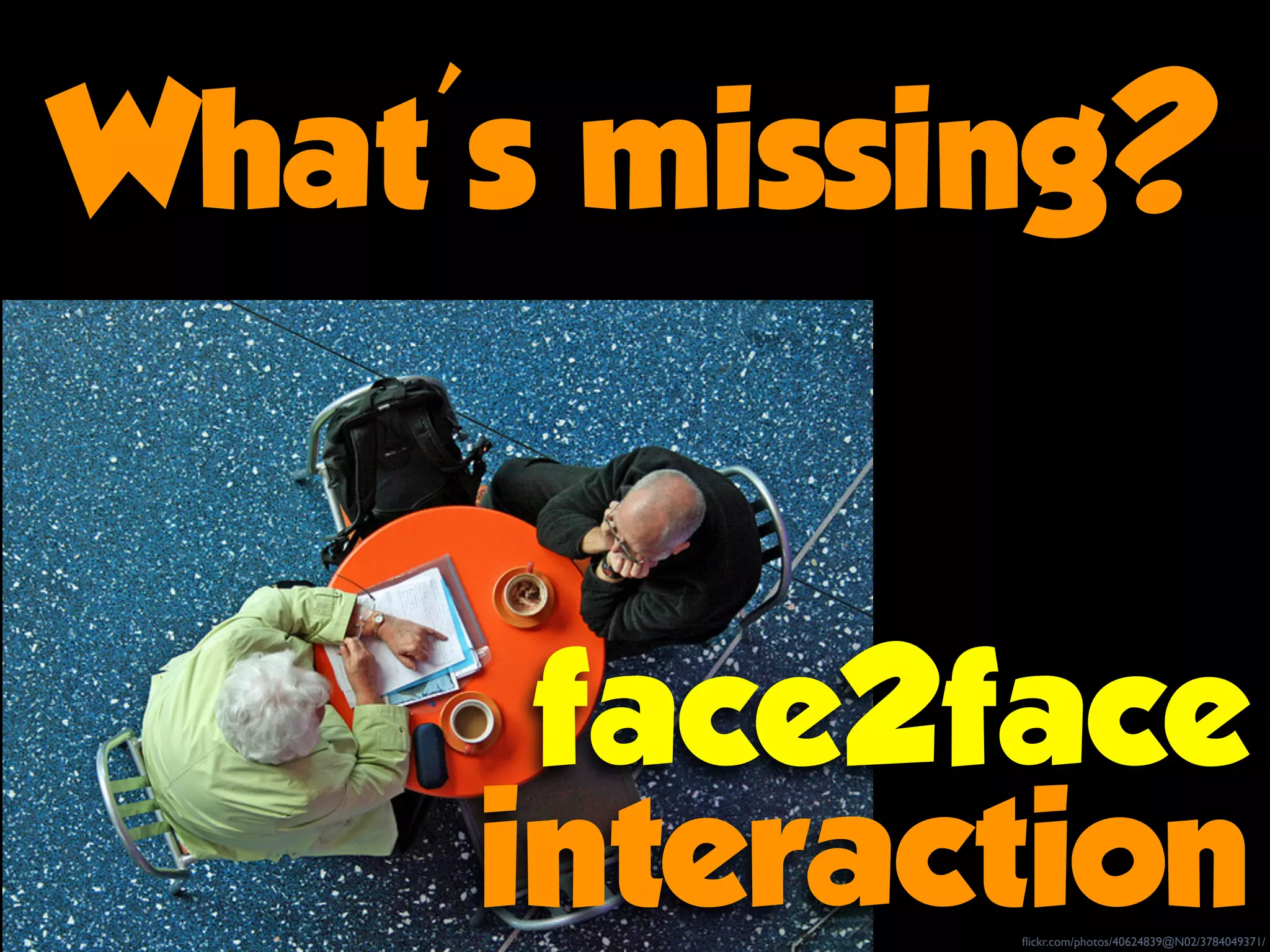 What's missing?
flickr.com/photos/40624839@N02/3784049371/
face2face
interaction