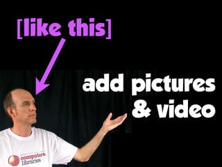 add pictures
& video
[like this]
 
