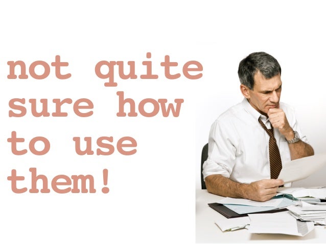 not quite 
sure how  
to use
them!
 