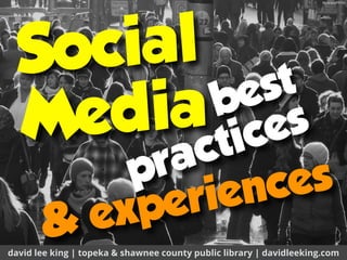 best
practices
david lee king | topeka & shawnee county public library | davidleeking.com
& experiences
Social
Media
ﬂic.kr/p/dPPrVc
 