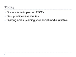 Today<br />Social media impact on EDO’s<br />Best practice case studies<br />Starting and sustaining your social media ini...