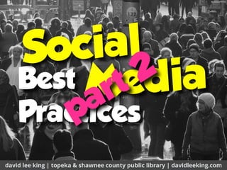 Best 
Practices
david lee king | topeka & shawnee county public library | davidleeking.com
Social
ﬂic.kr/p/dPPrVc
Media
part 2
 