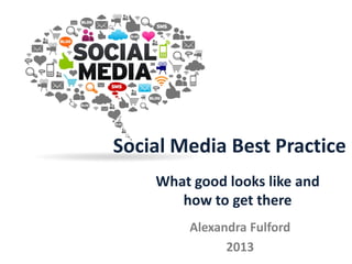 Social Media Best Practice
Alexandra Fulford
2013
What good looks like and
how to get there
 