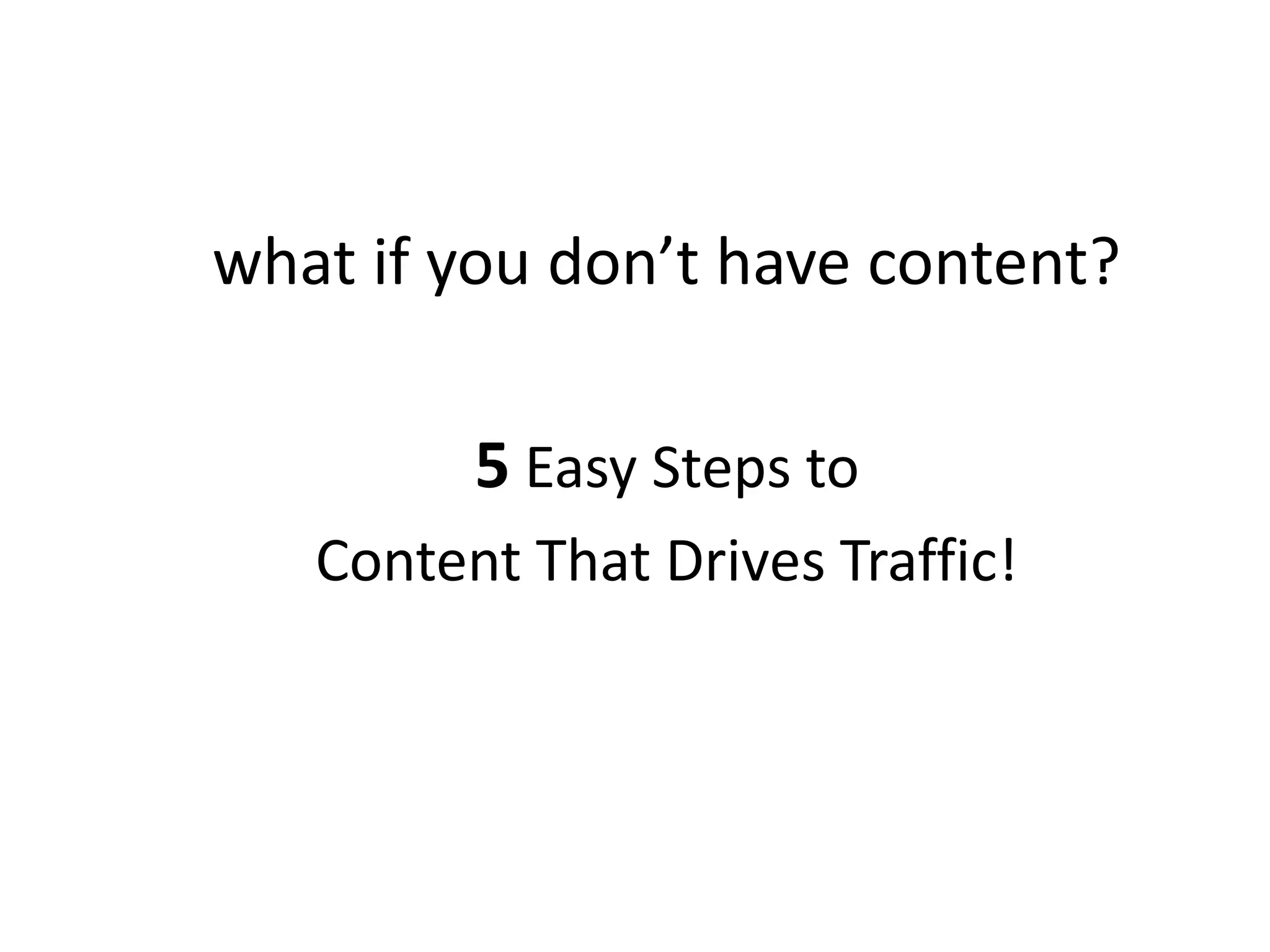 what if you don’t have content?
5 Easy Steps to
Content That Drives Traffic!
 