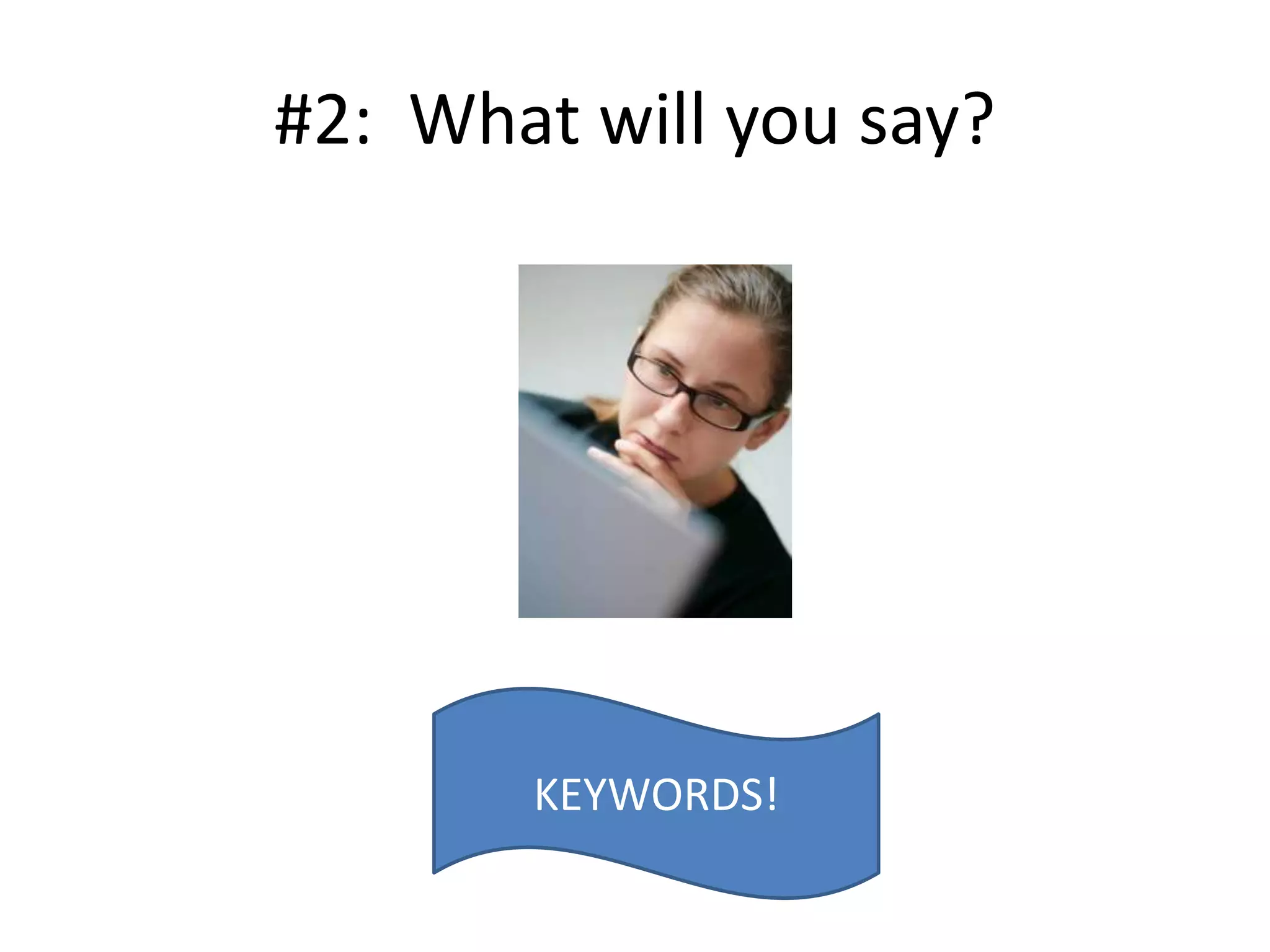 #2: What will you say?
KEYWORDS!
 