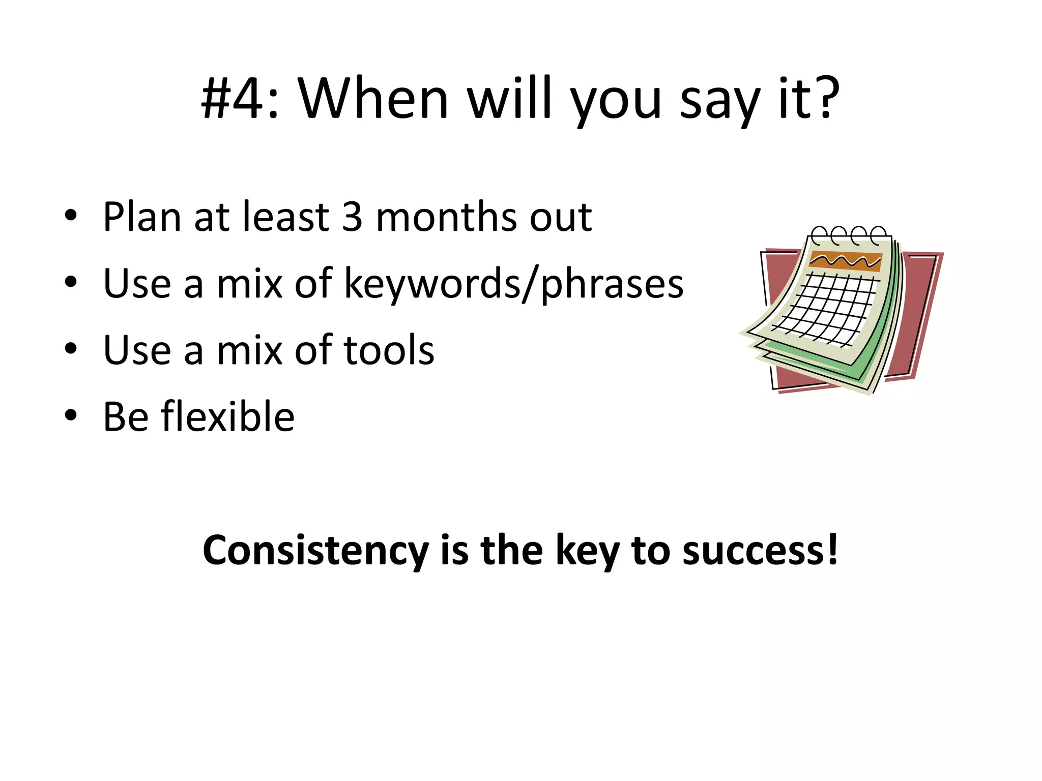 #4: When will you say it?
• Plan at least 3 months out
• Use a mix of keywords/phrases
• Use a mix of tools
• Be flexible
Consistency is the key to success!
 