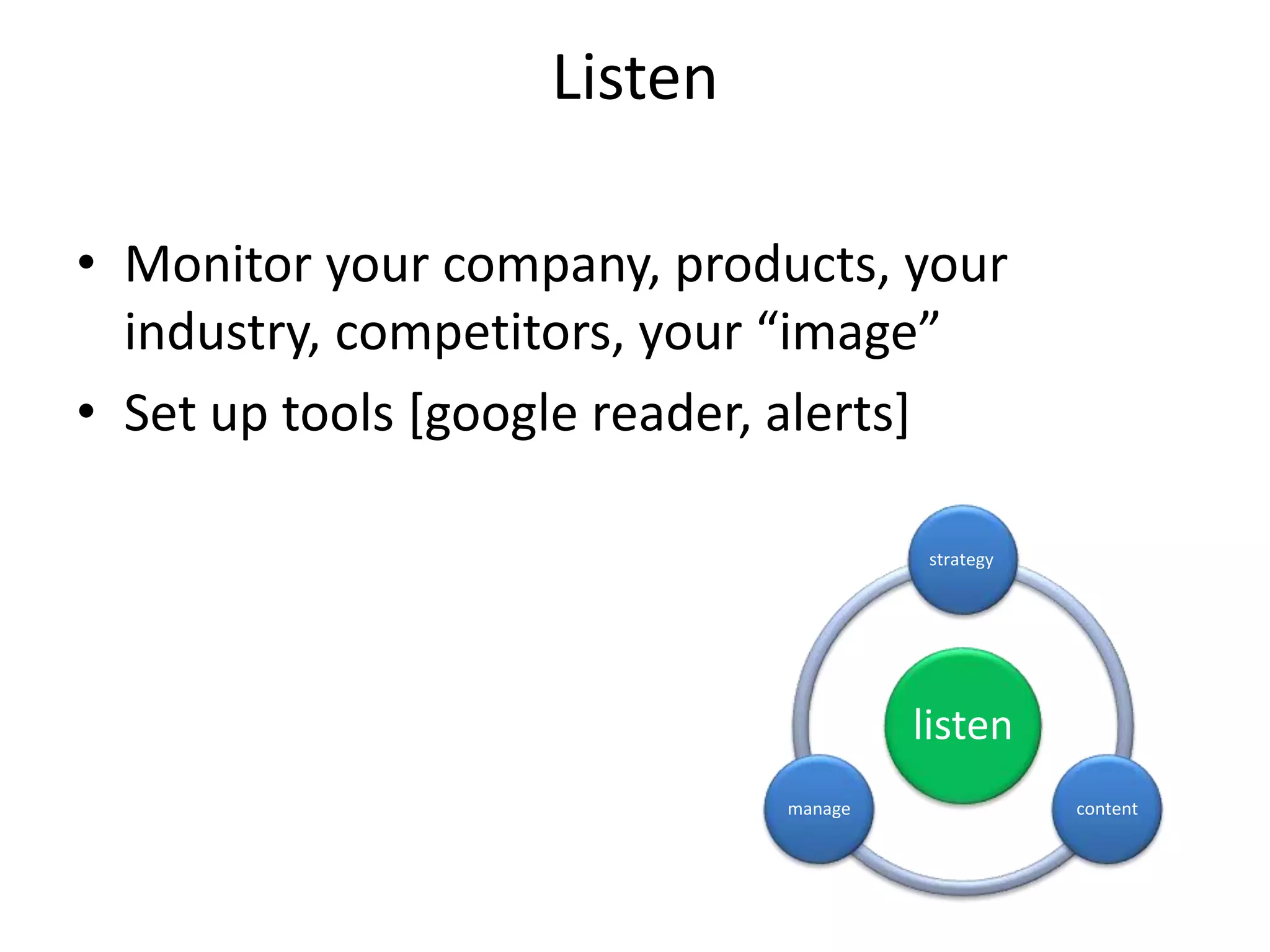 Listen
• Monitor your company, products, your
industry, competitors, your “image”
• Set up tools [google reader, alerts]
listen
strategy
contentmanage
 
