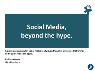 Social Media,
                 beyond the hype.
A presentation on what social media really is, and tangible strategies that brands
and organisations can apply.

Joakim Nilsson
@joakimnilsson
 