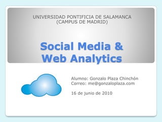 Social Media &
Web Analytics
UNIVERSIDAD PONTIFICIA DE SALAMANCA
(CAMPUS DE MADRID)
Alumno: Gonzalo Plaza Chinchón
Correo: me@gonzaloplaza.com
16 de junio de 2010
 