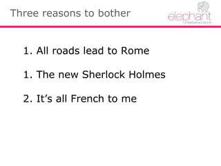 Three reasons to bother
1. All roads lead to Rome
1. The new Sherlock Holmes
2. It’s all French to me
 